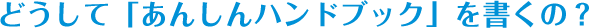 どうして「あんしんハンドブック」を書くの?