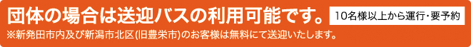団体の場合は送迎バスの利用可能です。
※新発田市内及び新潟市北区(旧豊栄市)のお客様は無料にて送迎いたします。
10名様以上から運行･要予約