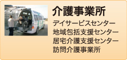 介護事業所
デイサービスセンター
包括支援センター
居宅介護支援センター
訪問介護事業所