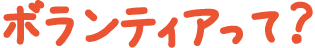 ボランティアって